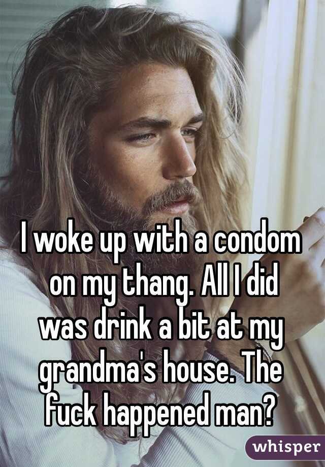 I woke up with a condom
 on my thang. All I did 
was drink a bit at my grandma's house. The 
fuck happened man?