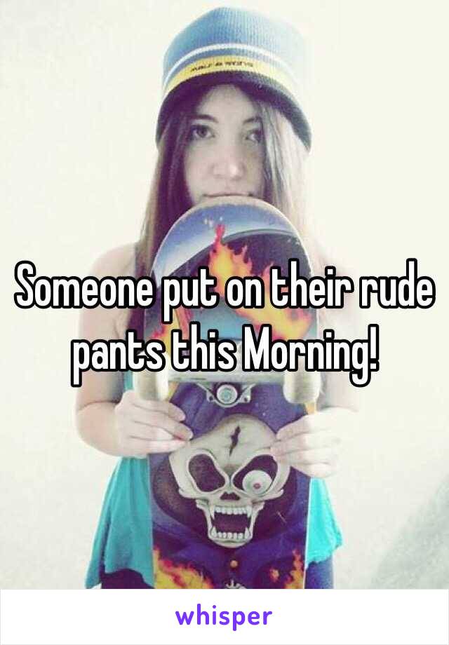 Someone put on their rude pants this Morning!