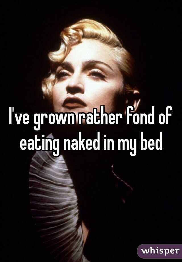 I've grown rather fond of eating naked in my bed 