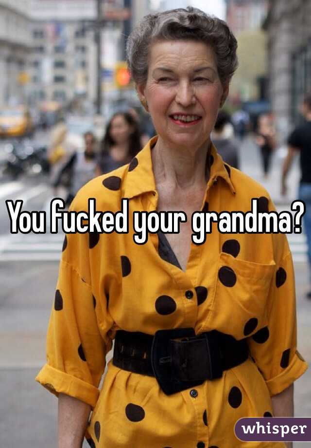 You fucked your grandma?