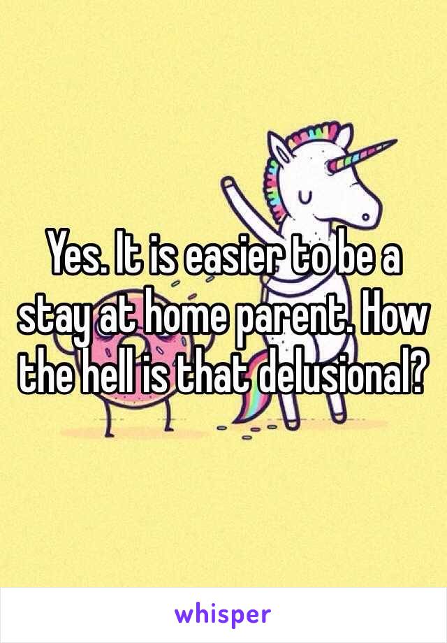 Yes. It is easier to be a stay at home parent. How the hell is that delusional? 