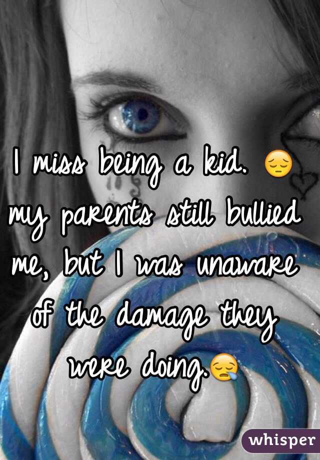 I miss being a kid. 😔my parents still bullied me, but I was unaware of the damage they were doing.😪