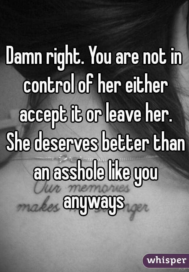 Damn right. You are not in control of her either accept it or leave her. She deserves better than an asshole like you anyways 