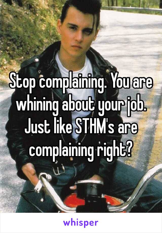 Stop complaining. You are whining about your job. Just like STHM's are complaining right? 