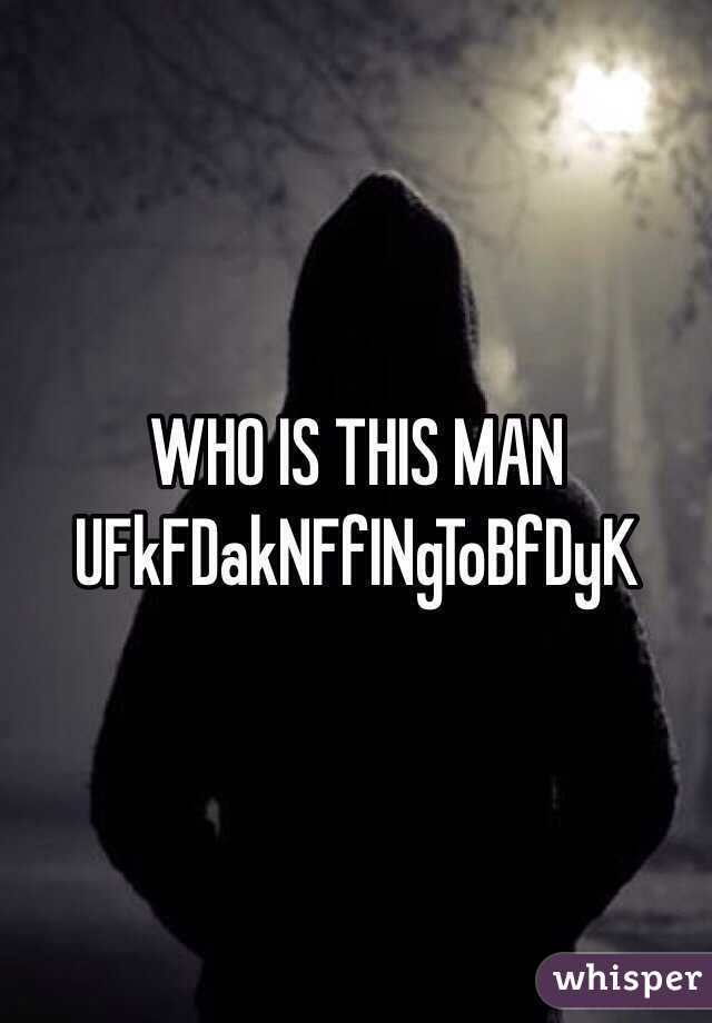 WHO IS THIS MAN UFkFDakNFfINgToBfDyK