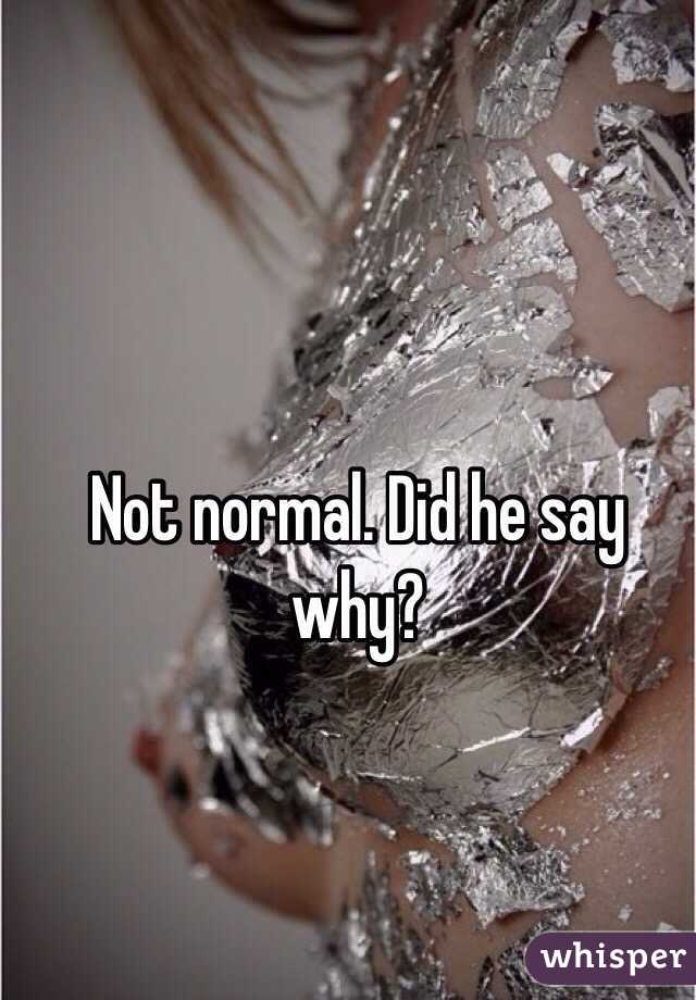 Not normal. Did he say why?