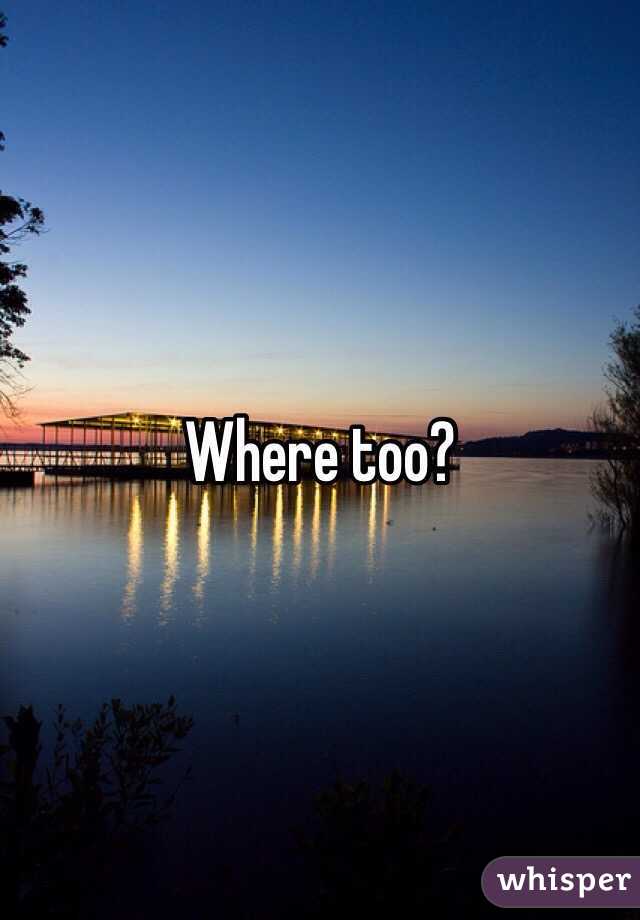 Where too? 