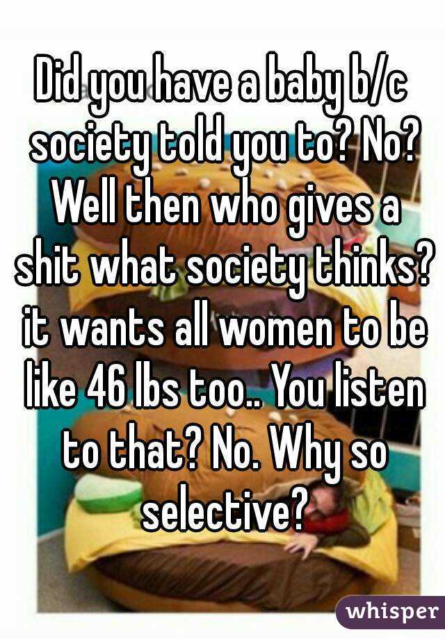 Did you have a baby b/c society told you to? No? Well then who gives a shit what society thinks? it wants all women to be like 46 lbs too.. You listen to that? No. Why so selective?