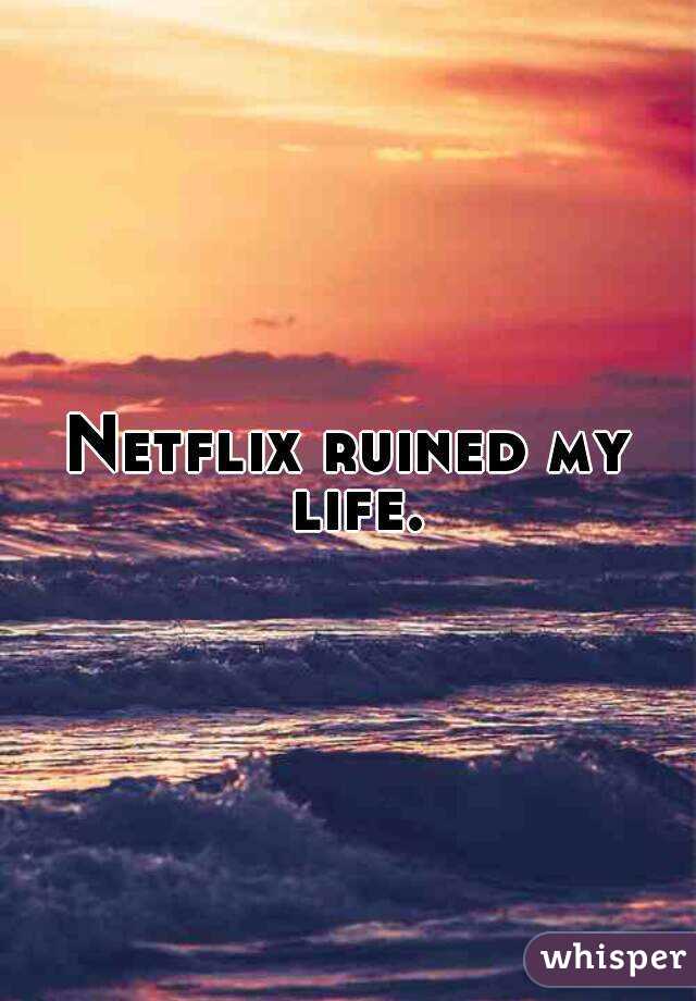Netflix ruined my life.