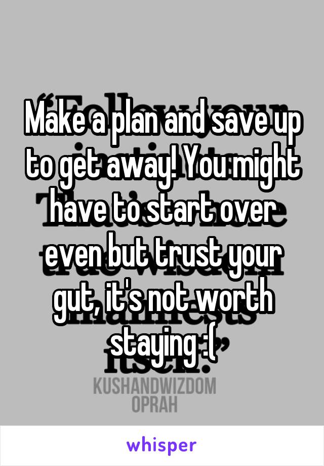 Make a plan and save up to get away! You might have to start over even but trust your gut, it's not worth staying :(