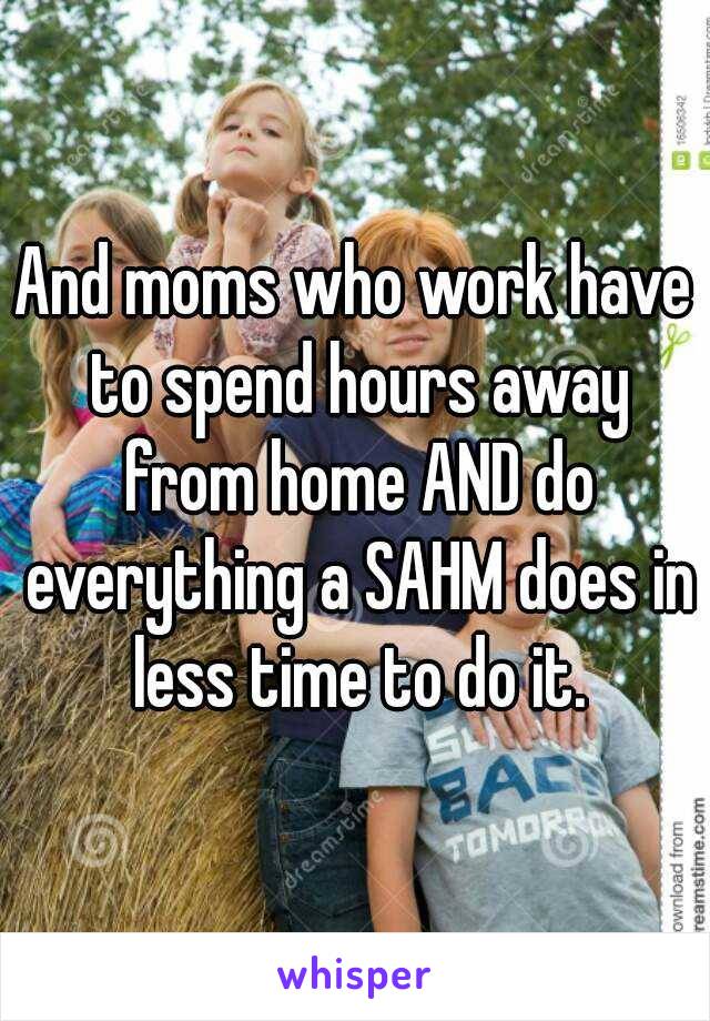 And moms who work have to spend hours away from home AND do everything a SAHM does in less time to do it.