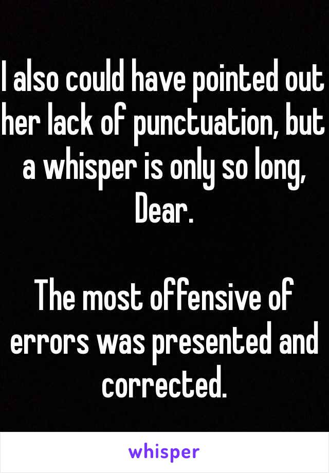 I also could have pointed out her lack of punctuation, but a whisper is only so long, Dear. 

The most offensive of errors was presented and corrected. 