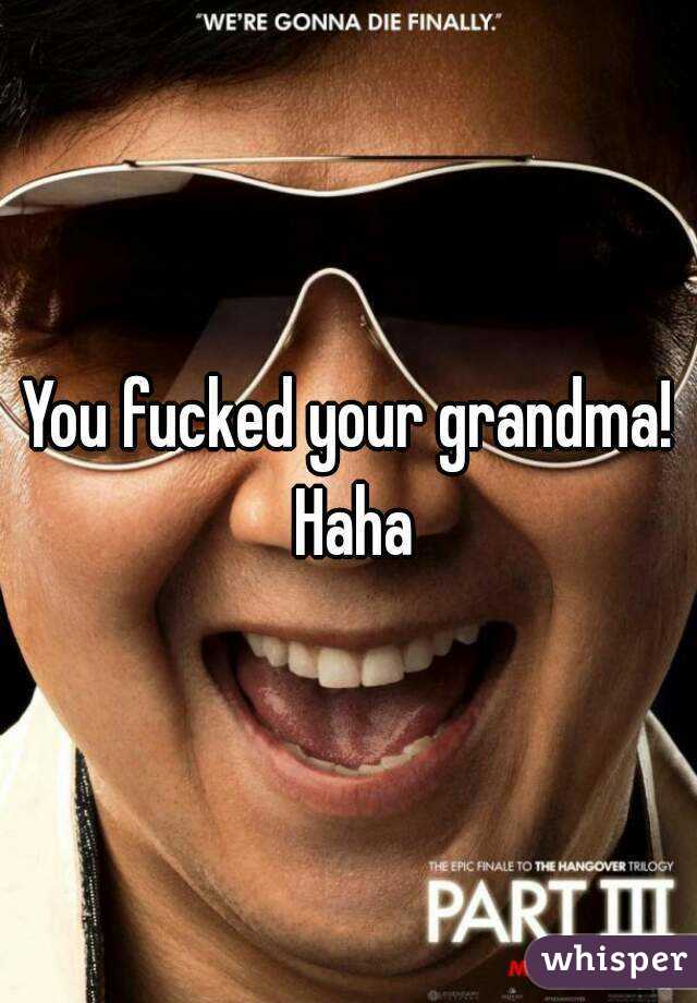 You fucked your grandma! Haha