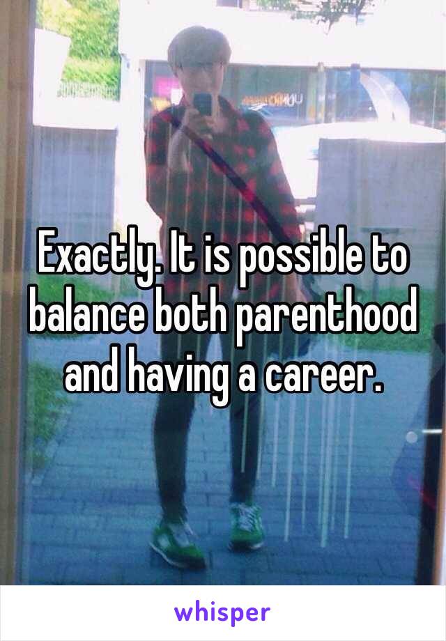 Exactly. It is possible to balance both parenthood and having a career. 