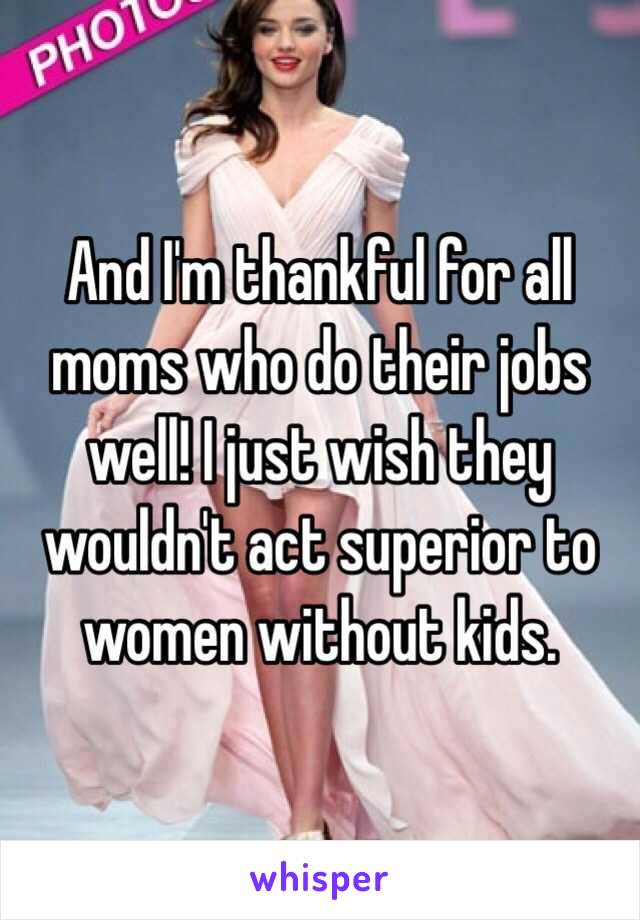 And I'm thankful for all moms who do their jobs well! I just wish they wouldn't act superior to women without kids. 