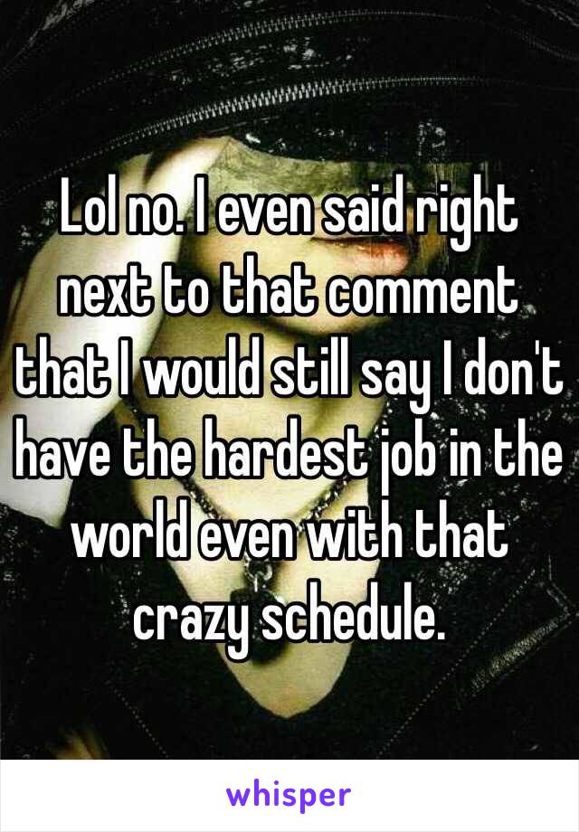 Lol no. I even said right next to that comment that I would still say I don't have the hardest job in the world even with that crazy schedule.