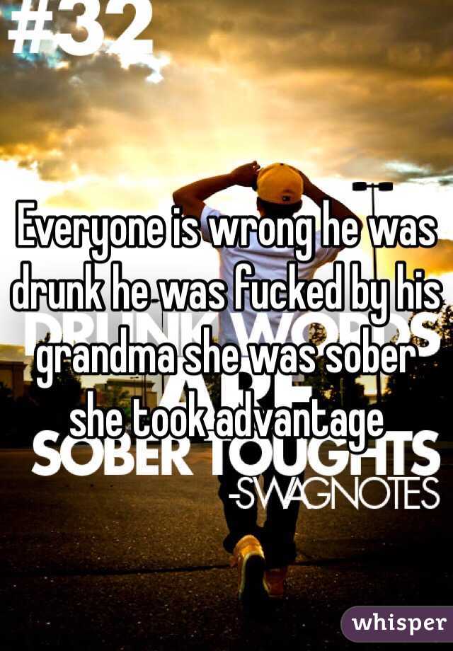 Everyone is wrong he was drunk he was fucked by his grandma she was sober she took advantage 