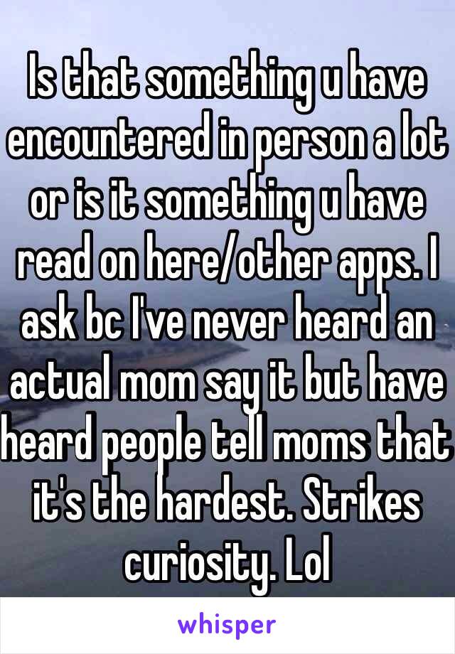 Is that something u have encountered in person a lot or is it something u have read on here/other apps. I ask bc I've never heard an actual mom say it but have heard people tell moms that it's the hardest. Strikes curiosity. Lol 