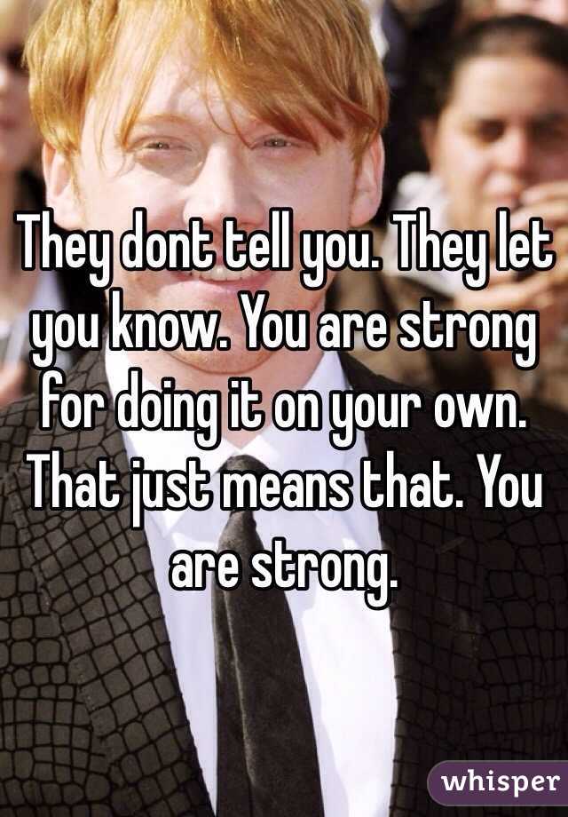 They dont tell you. They let you know. You are strong for doing it on your own. That just means that. You are strong. 