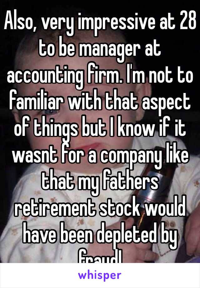 Also, very impressive at 28 to be manager at accounting firm. I'm not to familiar with that aspect of things but I know if it wasnt for a company like that my fathers retirement stock would have been depleted by fraud! 