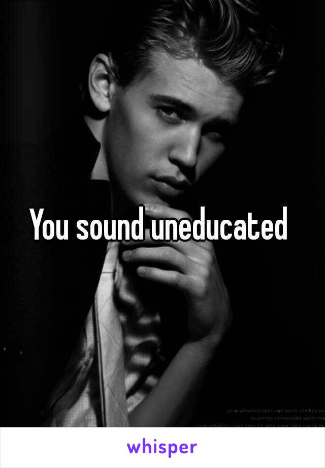 You sound uneducated 