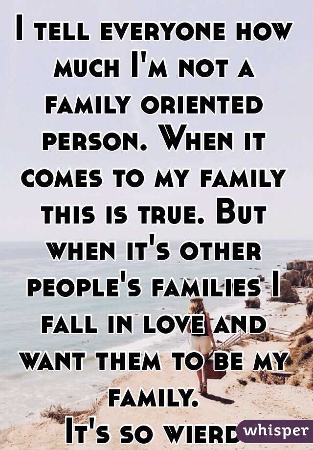 I tell everyone how much I'm not a family oriented person. When it comes to my family this is true. But when it's other people's families I fall in love and want them to be my family. 
It's so wierd 