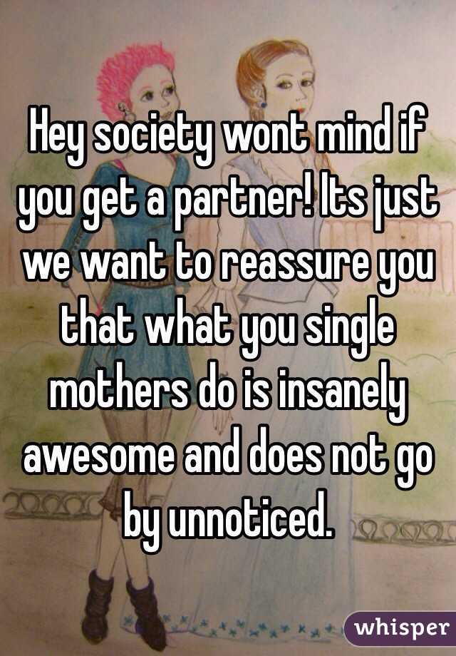 Hey society wont mind if you get a partner! Its just we want to reassure you that what you single mothers do is insanely awesome and does not go by unnoticed.