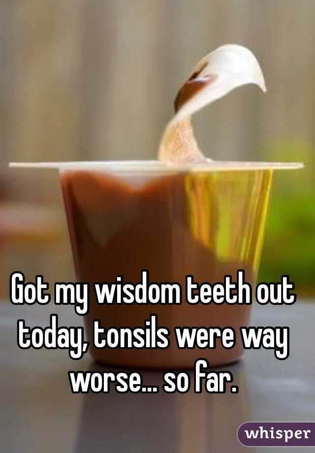 Got my wisdom teeth out today, tonsils were way worse... so far. 