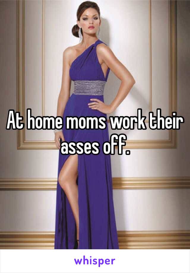 At home moms work their asses off.