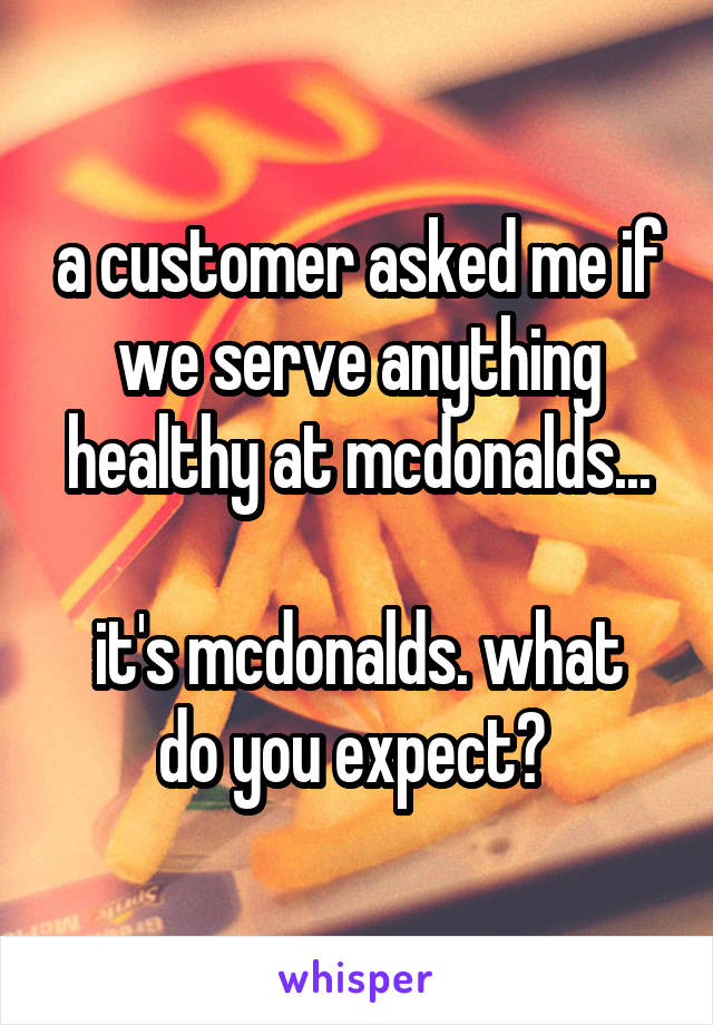 a customer asked me if we serve anything healthy at mcdonalds...

it's mcdonalds. what do you expect? 