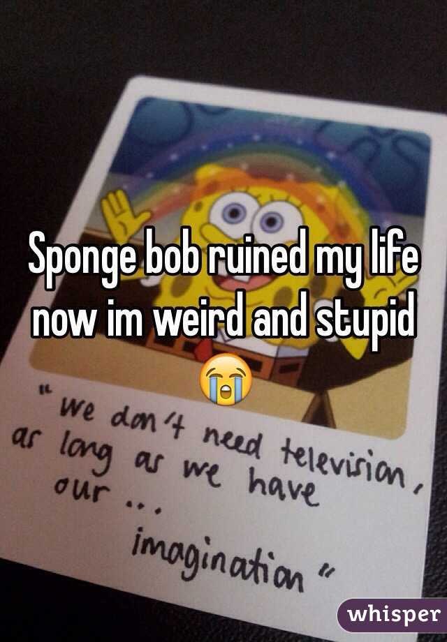 Sponge bob ruined my life now im weird and stupid 😭 