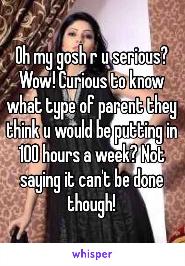 Oh my gosh r u serious? Wow! Curious to know what type of parent they think u would be putting in 100 hours a week? Not saying it can't be done though! 