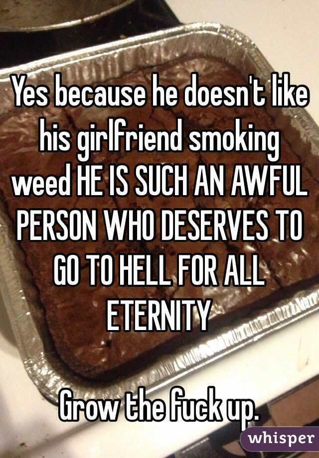Yes because he doesn't like his girlfriend smoking weed HE IS SUCH AN AWFUL PERSON WHO DESERVES TO GO TO HELL FOR ALL ETERNITY

Grow the fuck up. 