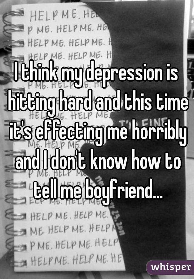 I think my depression is hitting hard and this time it's effecting me horribly and I don't know how to tell me boyfriend...