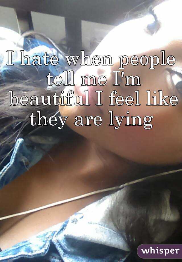 I hate when people tell me I'm beautiful I feel like they are lying 