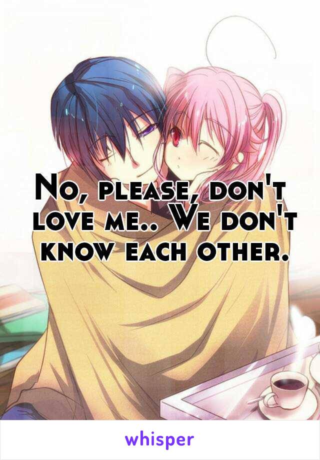 No, please, don't love me.. We don't know each other.