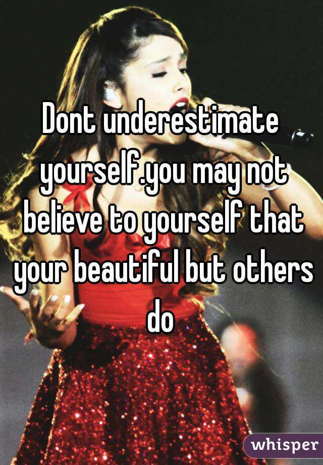 Dont underestimate yourself.you may not believe to yourself that your beautiful but others do 