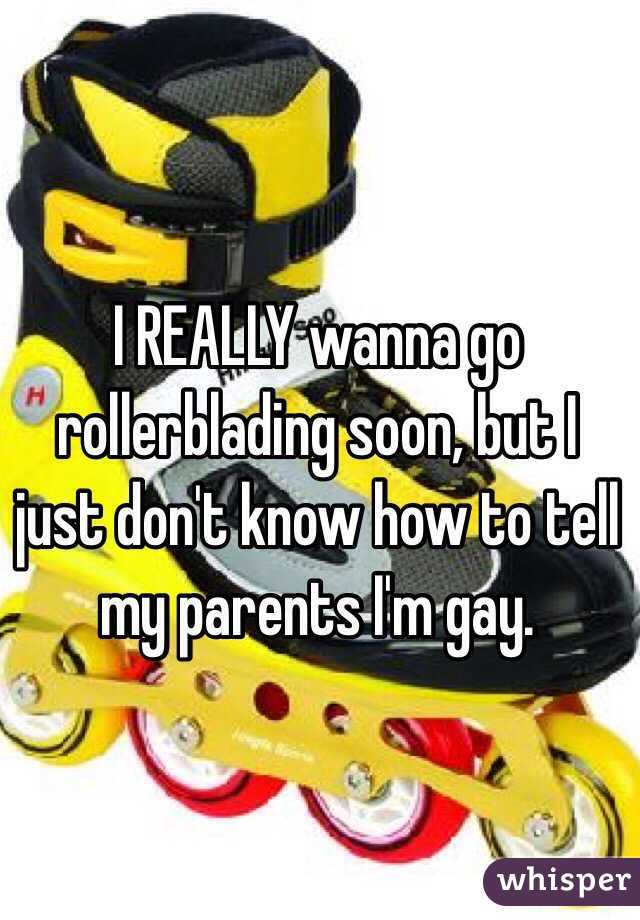  I REALLY wanna go rollerblading soon, but I just don't know how to tell my parents I'm gay.  