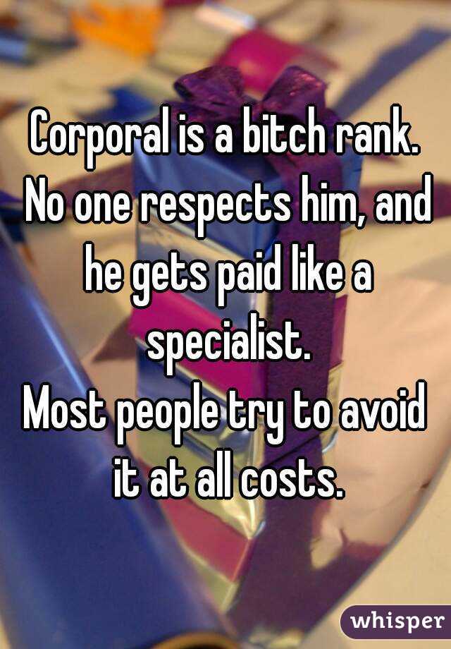 Corporal is a bitch rank. No one respects him, and he gets paid like a specialist.
Most people try to avoid it at all costs.