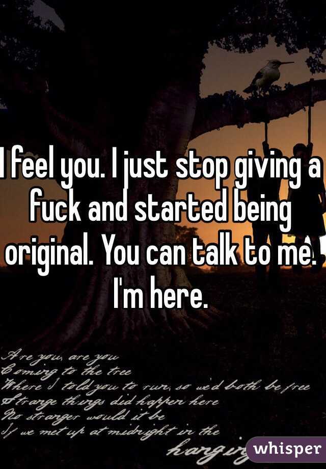 I feel you. I just stop giving a fuck and started being original. You can talk to me. I'm here. 