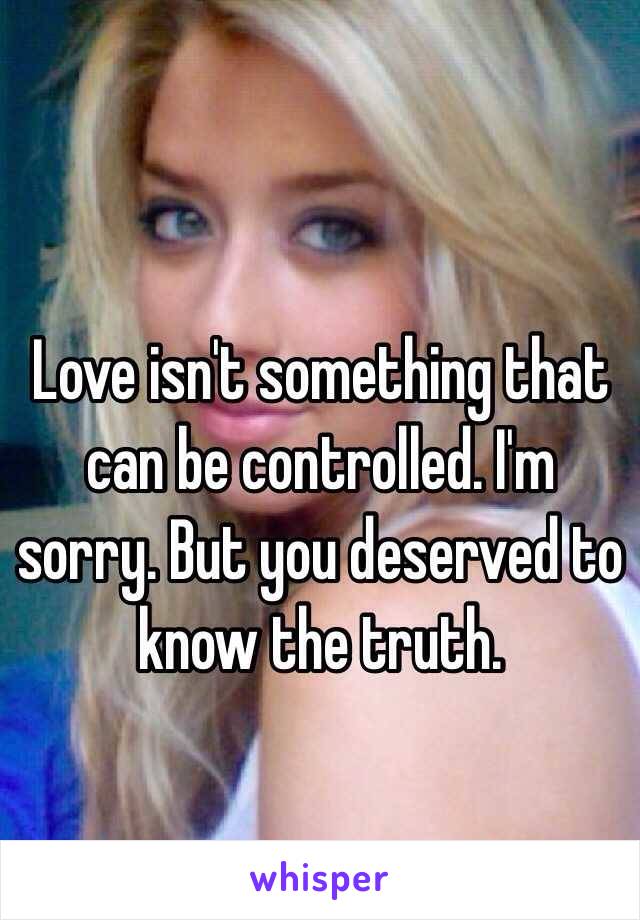 Love isn't something that can be controlled. I'm sorry. But you deserved to know the truth.