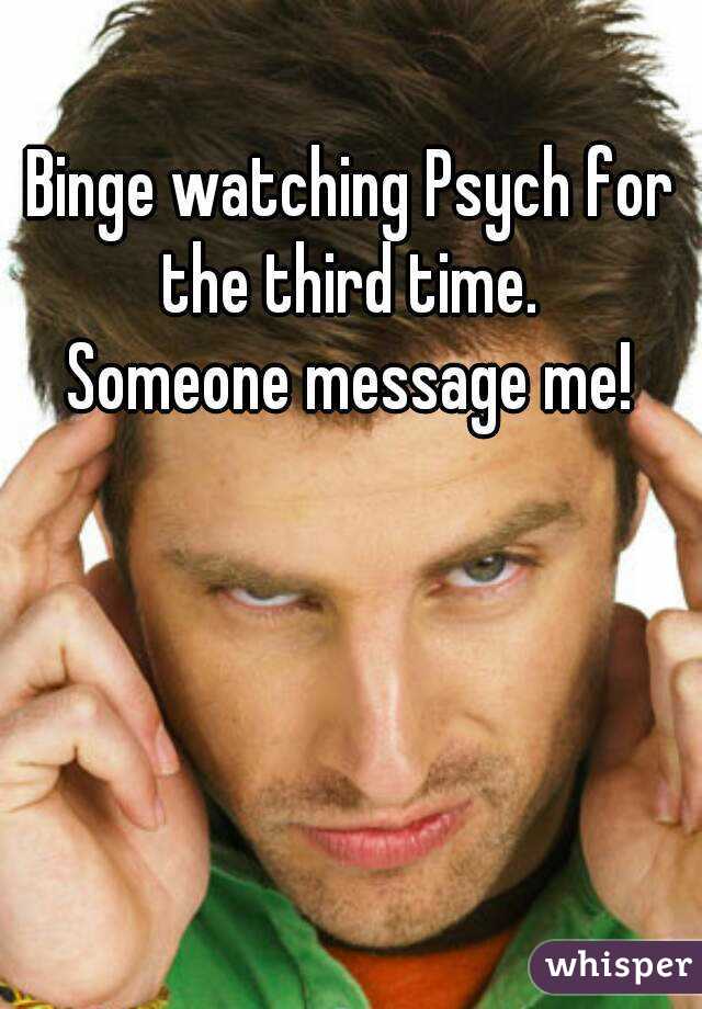 Binge watching Psych for the third time. 
Someone message me!