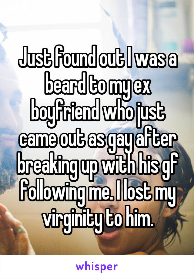 Just found out I was a beard to my ex boyfriend who just came out as gay after breaking up with his gf following me. I lost my virginity to him.
