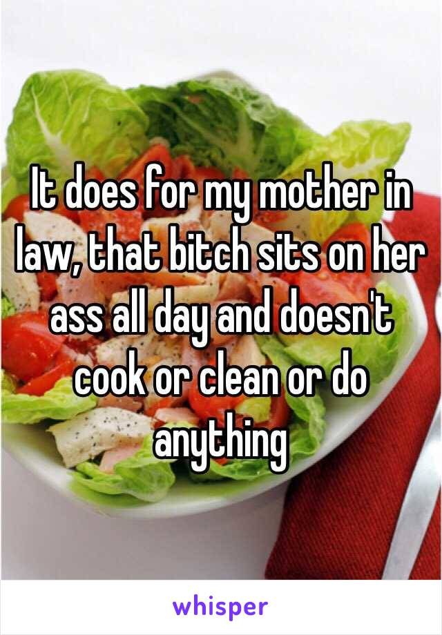 It does for my mother in law, that bitch sits on her ass all day and doesn't cook or clean or do anything 
