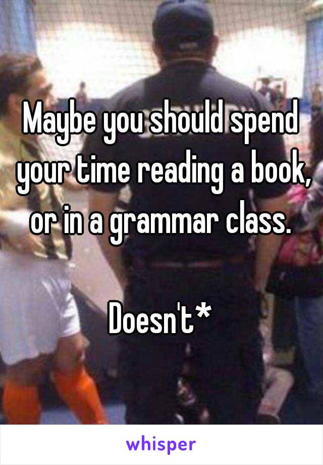 Maybe you should spend your time reading a book, or in a grammar class. 

Doesn't*
