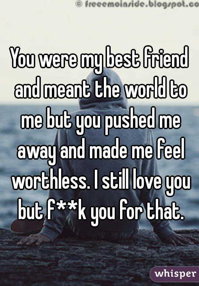 You were my best friend and meant the world to me but you pushed me away and made me feel worthless. I still love you but f**k you for that.