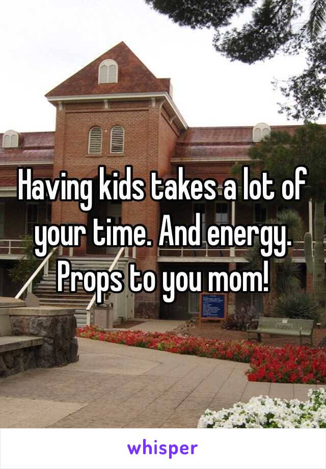 Having kids takes a lot of your time. And energy. Props to you mom! 