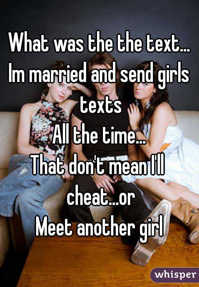 What was the the text...
Im married and send girls texts
All the time...
That don't mean I'll  cheat...or
Meet another girl