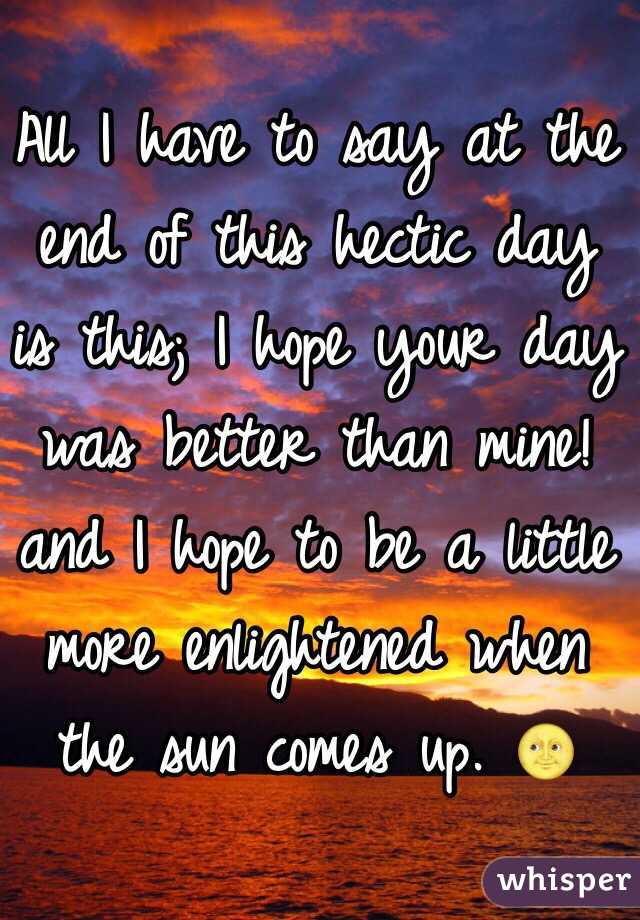 All I have to say at the end of this hectic day is this; I hope your day was better than mine!  and I hope to be a little more enlightened when the sun comes up. 🌝
