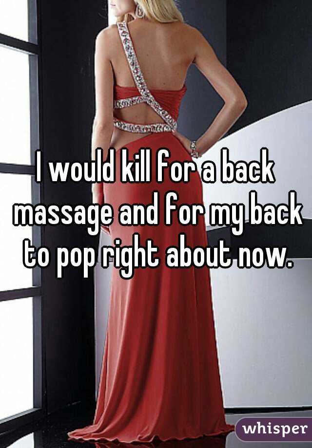 I would kill for a back massage and for my back to pop right about now.